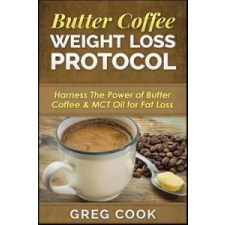  Butter Coffee Weight Loss Protocol: Harness the Power of Butter Coffee &amp; McT Oil for Fat Loss – Greg Cook idegen nyelvű könyv