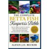 Independently Published THE COMPLETE BETTA FISH KEEPER'S BIBLE | ALEXIS J.D BECKER