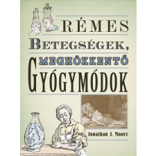 Jonathan J. Moore - Rémes betegségek, meghökkentő gyógymódok történelem