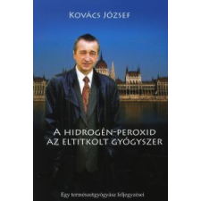 Kovács József A HIDROGÉN-PEROXID - AZ ELTITKOLT GYÓGYSZER életmód, egészség
