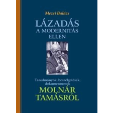 Mezei Balázs MEZEI BALÁZS - LÁZADÁS A MODERNITÁS ELLEN - TANULMÁNYOK, BESZÉLGETÉSEK, DOKUMENTUMOK MOLNÁR TAM ajándékkönyv