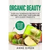  Organic Beauty: Over 100+ Homemade Recipes for Natural Skin Care, Hair Care and Bath &amp; Body Products – Anne Simon