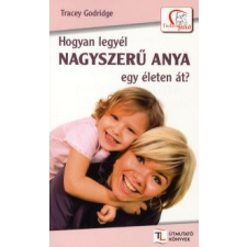 Tracey Godridge HOGYAN LEGYÉL NAGYSZERŰ ANYA EGY ÉLETEN ÁT? életmód, egészség