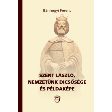 Unicus BÁNHEGYI FERENC - SZENT LÁSZLÓ, NEMZETÜNK DICSÕSÉGE ÉS PÉLDAKÉPE történelem